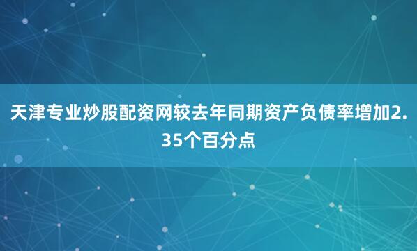 天津专业炒股配资网较去年同期资产负债率增加2.35个百分点