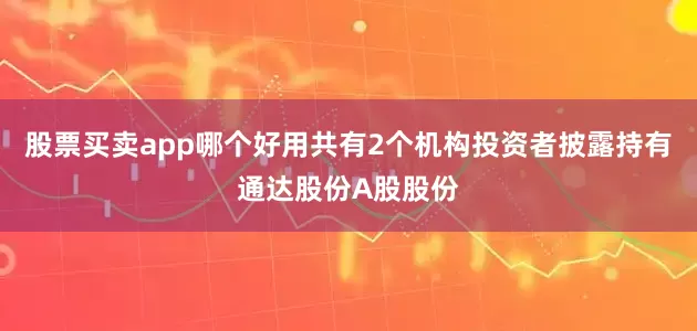 股票买卖app哪个好用共有2个机构投资者披露持有通达股份A股股份
