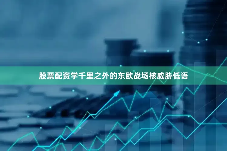 股票配资学千里之外的东欧战场核威胁低语