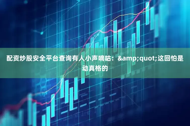 配资炒股安全平台查询有人小声嘀咕：&quot;这回怕是动真格的