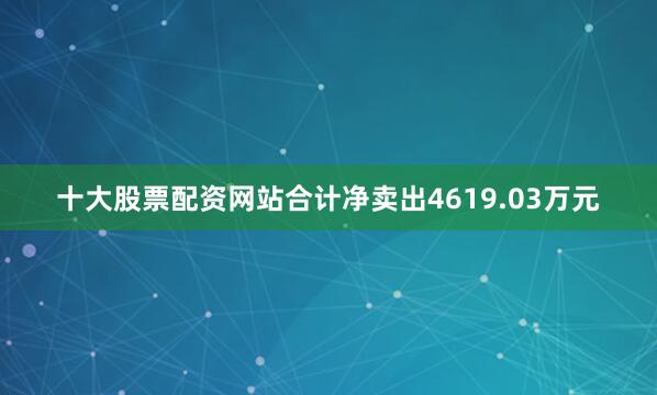 十大股票配资网站合计净卖出4619.03万元