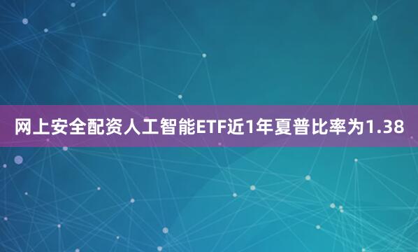网上安全配资人工智能ETF近1年夏普比率为1.38