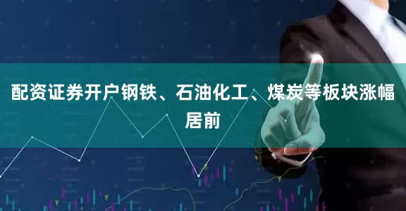 配资证券开户钢铁、石油化工、煤炭等板块涨幅居前