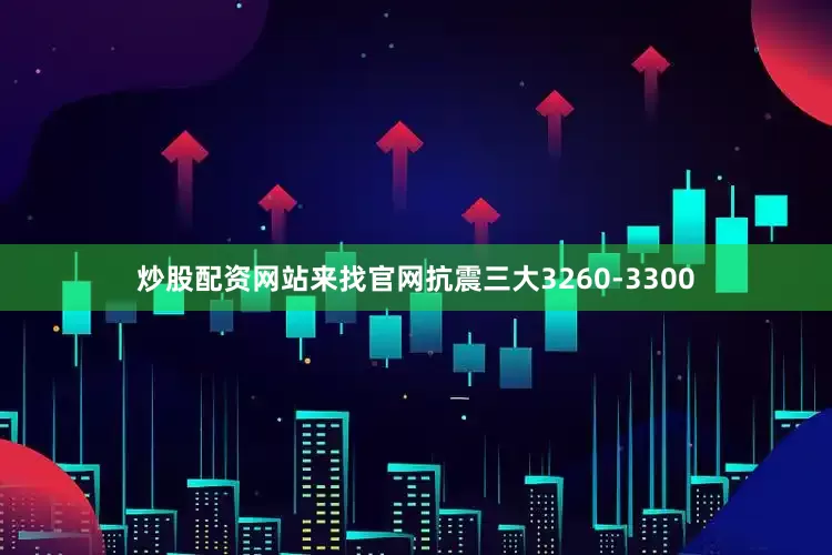 炒股配资网站来找官网抗震三大3260-3300