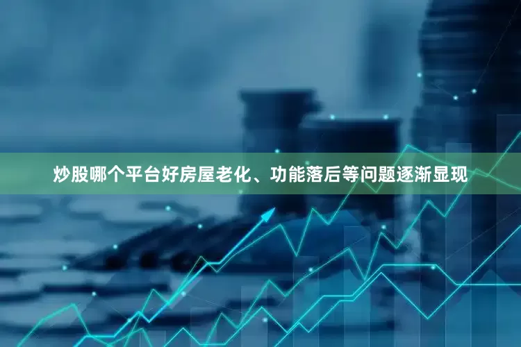 炒股哪个平台好房屋老化、功能落后等问题逐渐显现