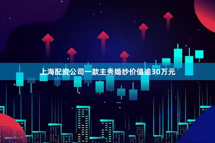 上海配资公司一款主秀婚纱价值逾30万元