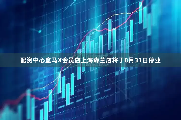 配资中心盒马X会员店上海森兰店将于8月31日停业