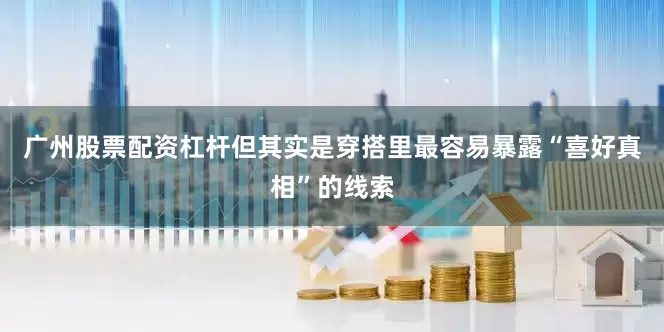 广州股票配资杠杆但其实是穿搭里最容易暴露“喜好真相”的线索