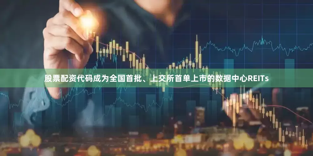 股票配资代码成为全国首批、上交所首单上市的数据中心REITs