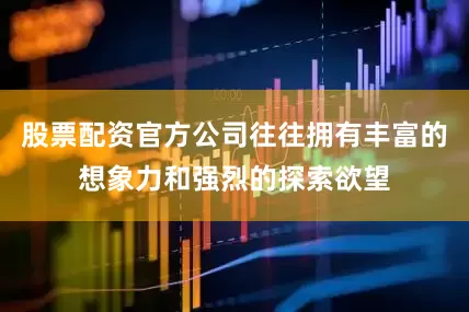 股票配资官方公司往往拥有丰富的想象力和强烈的探索欲望