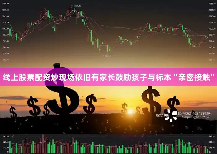 线上股票配资炒现场依旧有家长鼓励孩子与标本“亲密接触”