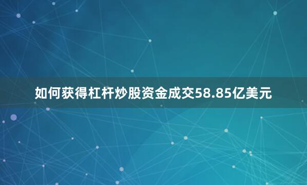如何获得杠杆炒股资金成交58.85亿美元