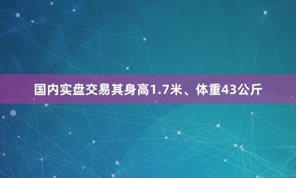 国内实盘交易其身高1.7米、体重43公斤