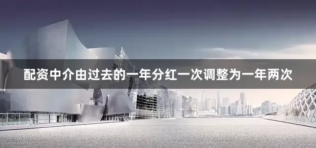 配资中介由过去的一年分红一次调整为一年两次