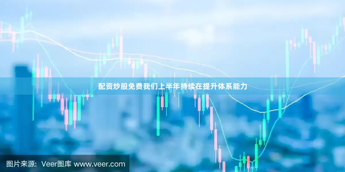 配资炒股免费我们上半年持续在提升体系能力