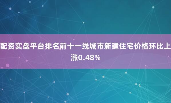 配资实盘平台排名前十一线城市新建住宅价格环比上涨0.48%