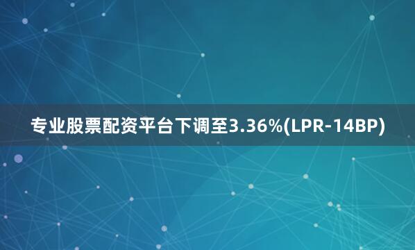 专业股票配资平台下调至3.36%(LPR-14BP)