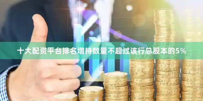 十大配资平台排名增持数量不超过该行总股本的5%