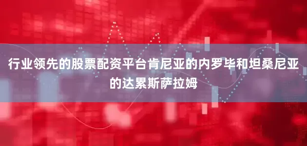 行业领先的股票配资平台肯尼亚的内罗毕和坦桑尼亚的达累斯萨拉姆