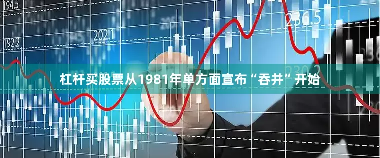 杠杆买股票从1981年单方面宣布“吞并”开始