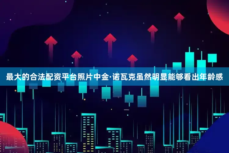 最大的合法配资平台照片中金·诺瓦克虽然明显能够看出年龄感