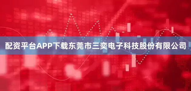 配资平台APP下载东莞市三奕电子科技股份有限公司