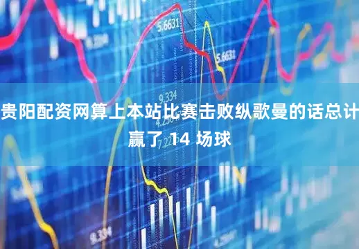 贵阳配资网算上本站比赛击败纵歌曼的话总计赢了 14 场球