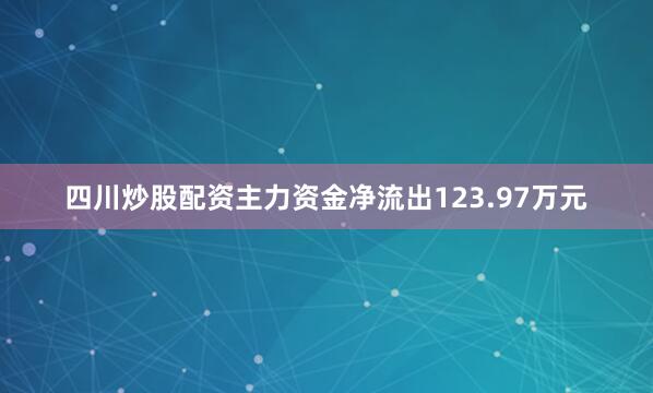 四川炒股配资主力资金净流出123.97万元