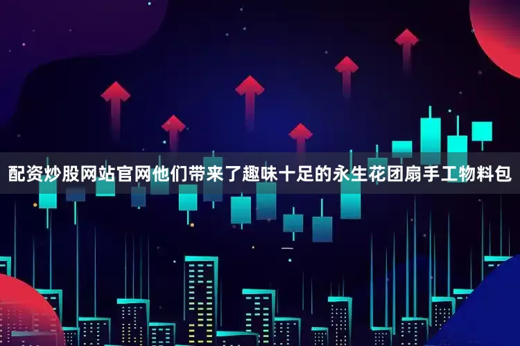 配资炒股网站官网他们带来了趣味十足的永生花团扇手工物料包