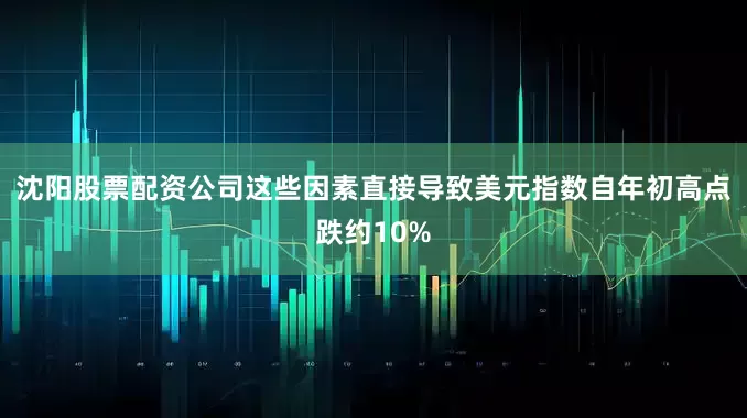 沈阳股票配资公司这些因素直接导致美元指数自年初高点跌约10%