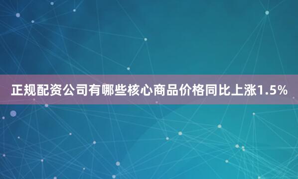 正规配资公司有哪些核心商品价格同比上涨1.5%