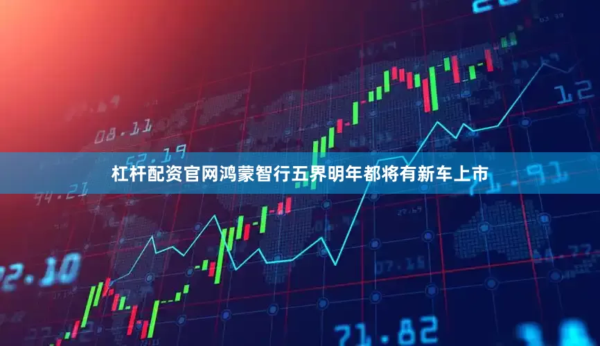 杠杆配资官网鸿蒙智行五界明年都将有新车上市