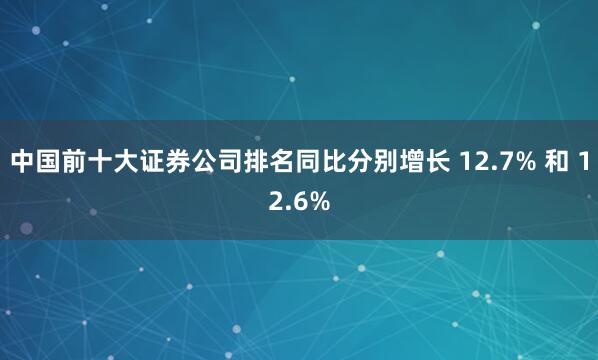 中国前十大证券公司排名同比分别增长 12.7% 和 12.6%
