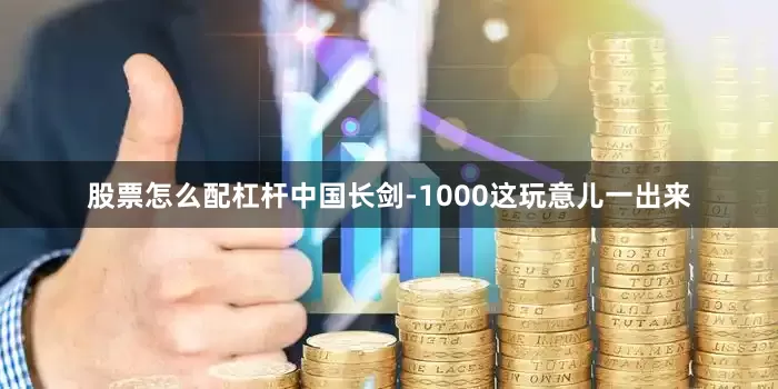 股票怎么配杠杆中国长剑-1000这玩意儿一出来