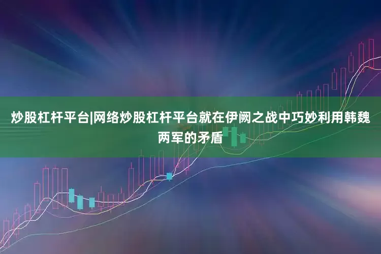 炒股杠杆平台|网络炒股杠杆平台就在伊阙之战中巧妙利用韩魏两军的矛盾