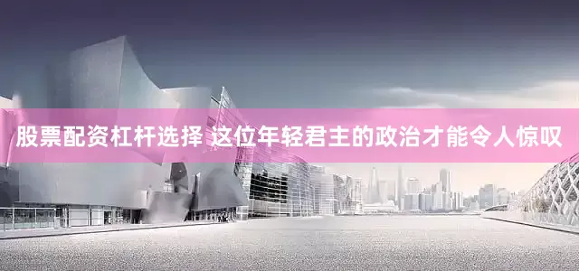 股票配资杠杆选择 这位年轻君主的政治才能令人惊叹