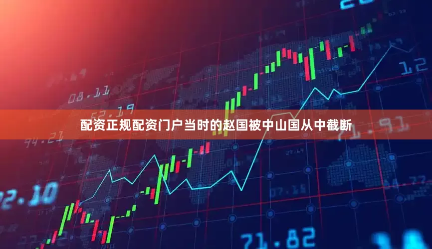 配资正规配资门户当时的赵国被中山国从中截断