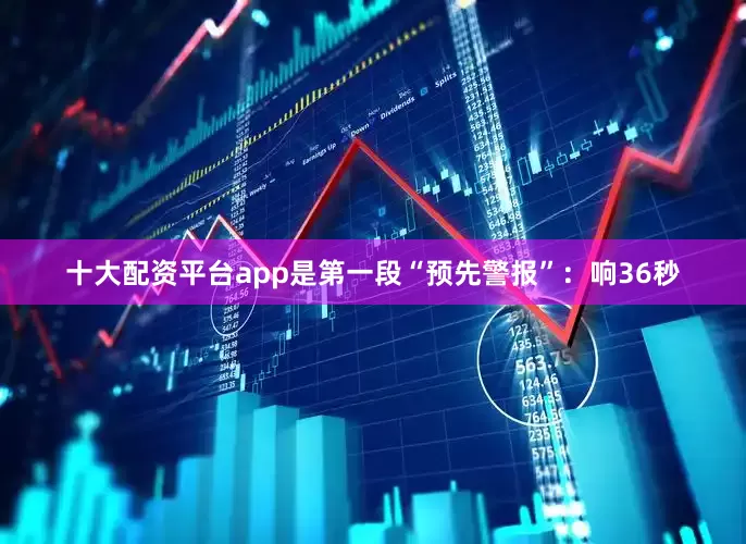 十大配资平台app是第一段“预先警报”：响36秒