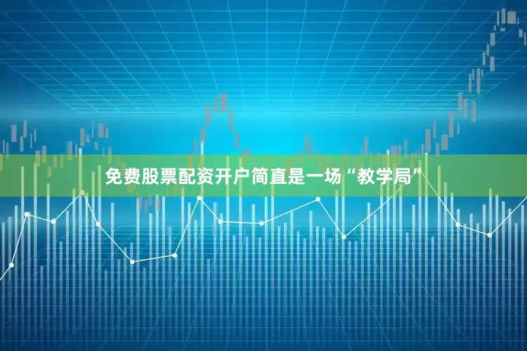 免费股票配资开户简直是一场“教学局”