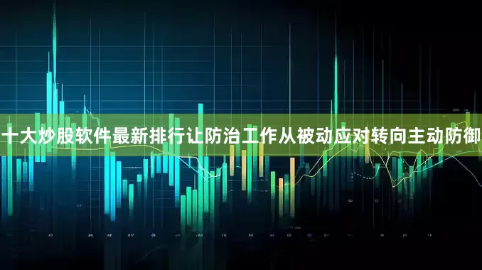 十大炒股软件最新排行让防治工作从被动应对转向主动防御