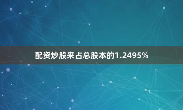 配资炒股来占总股本的1.2495%
