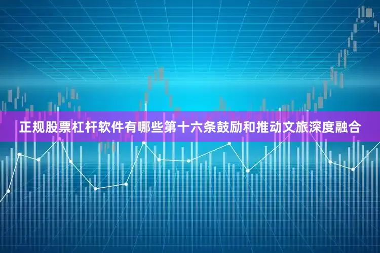 正规股票杠杆软件有哪些　　第十六条鼓励和推动文旅深度融合