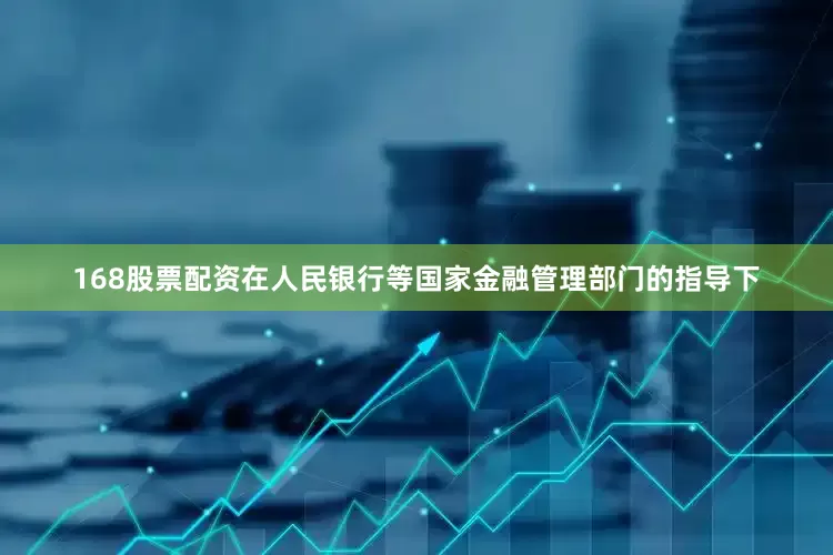 168股票配资在人民银行等国家金融管理部门的指导下