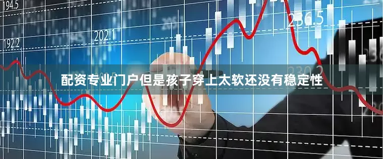 配资专业门户但是孩子穿上太软还没有稳定性