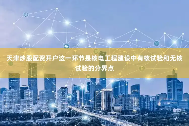 天津炒股配资开户这一环节是核电工程建设中有核试验和无核试验的分界点