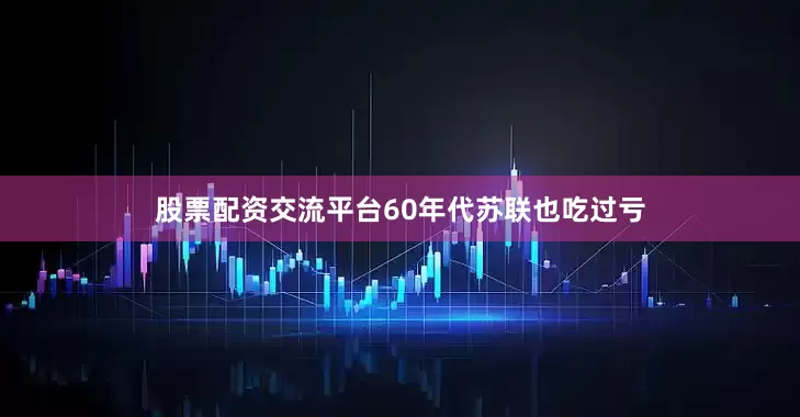 股票配资交流平台60年代苏联也吃过亏