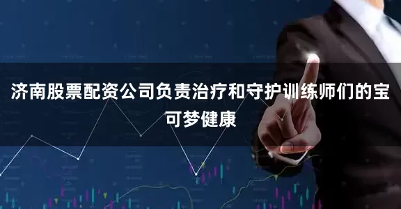 济南股票配资公司负责治疗和守护训练师们的宝可梦健康