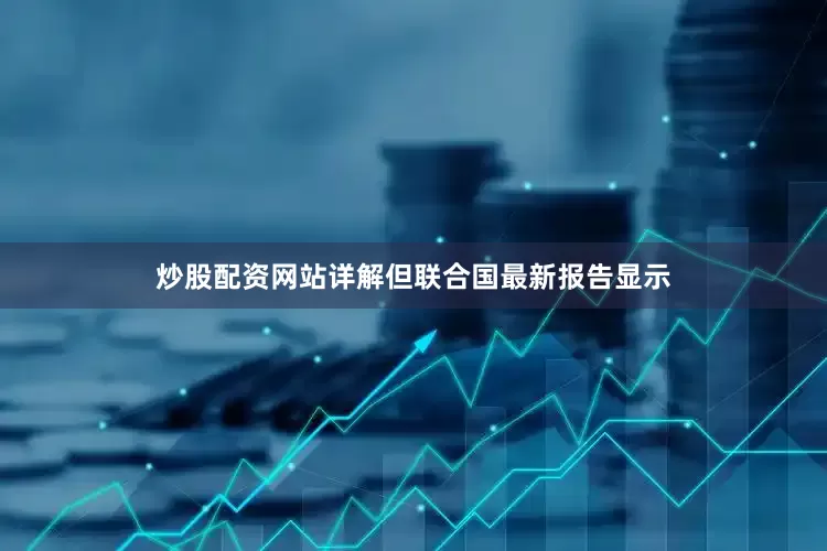 炒股配资网站详解但联合国最新报告显示