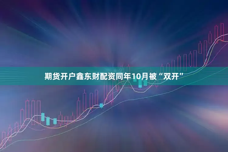 期货开户鑫东财配资同年10月被“双开”