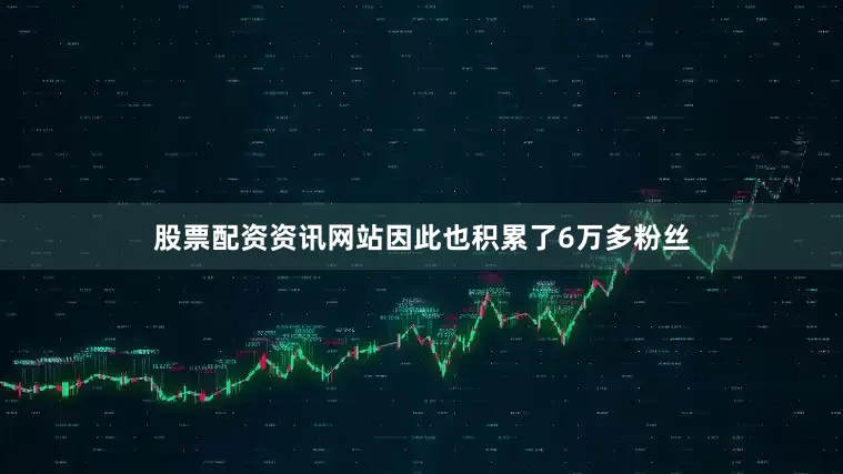 股票配资资讯网站因此也积累了6万多粉丝